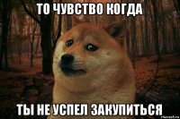 то чувство когда ты не успел закупиться