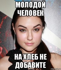 молодой человек на хлеб не добавите