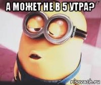 а может не в 5 утра? 