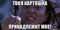 твоя картошка принадлежит мне!