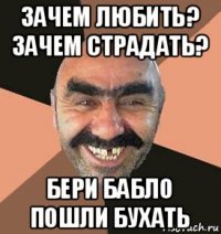 зачем любить? зачем страдать? бери бабло пошли бухать