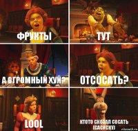 фрукты тут а огромный хуй? отсосать? LOOL ктото скозал сосать (сасиску)