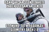 один час на этой планете равен 7 годам на земле отлично, тут и подожду geometry dash 2.0