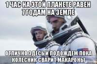 1 час на этой планете равен 7 годам на земле отлично здесь и подождем пока колесник сварит макароны