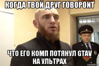 когда твой друг говороит что его комп потянул gtav на ультрах