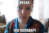 vnska 100 полкан?!