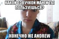 какой озвучкой манги ты пользуешься? конечно же andrew