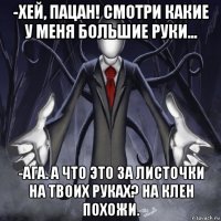 -хей, пацан! смотри какие у меня большие руки... -ага. а что это за листочки на твоих руках? на клен похожи.