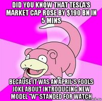 did you know that tesla's market cap rose by $190 bn in 5 mins because it was an april's fools joke about introducing new model "w" standed for watch