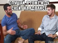 слушай, я тоже жду скейт на адвансе 