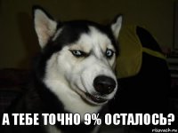 А тебе точно 9% осталось?