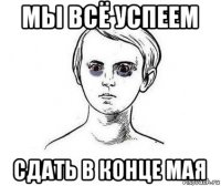 мы всё успеем сдать в конце мая