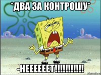 *два за контрошу* -неееееет!!!!!!!!!!!