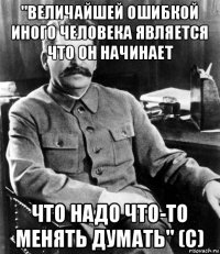 "величайшей ошибкой иного человека является что он начинает что надо что-то менять думать" (с)