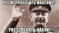 посмел покоцать максиму? расстрелять нахуй!