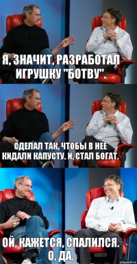 Я, значит, разработал игрушку "Ботву". Сделал так, чтобы в нее кидали капусту. И, стал богат. Ой, кажется, спалился.
О, да.