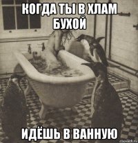 когда ты в хлам бухой идёшь в ванную