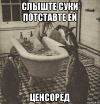 слыште суки потставте ей ценсоред