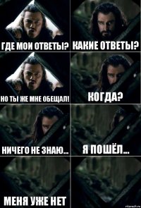 Где мои ответы? Какие ответы? Но ты же мне обещал! Когда? Ничего не знаю... Я пошёл... Меня уже нет 