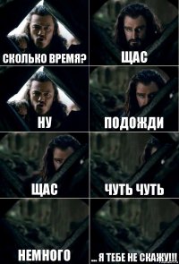 сколько время? щас Ну подожди щас чуть чуть немного ... я тебе не скажу!!!