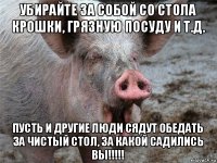 убирайте за собой со стола крошки, грязную посуду и т.д. пусть и другие люди сядут обедать за чистый стол, за какой садились вы!!!!!