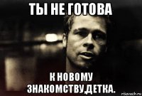 ты не готова к новому знакомству,детка.