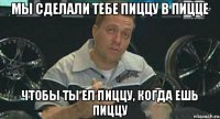 мы сделали тебе пиццу в пицце чтобы ты ел пиццу, когда ешь пиццу