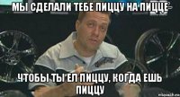 мы сделали тебе пиццу на пицце чтобы ты ел пиццу, когда ешь пиццу