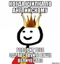 когда училка по английскому говорит тебе здравствуйте ваше величество