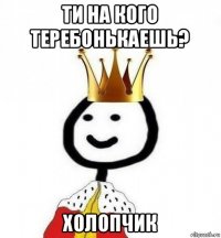 ти на кого теребонькаешь? холопчик