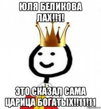 юля беликова лах!!1! это сказал сама царица богатых!!11!11