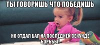 ты говоришь что победишь но отдал бал на последней секунде борьбы!