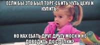 если бы это был торг-сбить чуть цену и купить.. но нах ебать друг другу моск и не доводить до сделки?