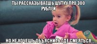 ты рассказываешь шутку про 300 рублей но не хочешь объяснить где смеяться