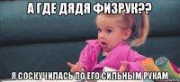 а где дядя физрук?? я соскучилась по его сильным рукам