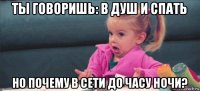 ты говоришь: в душ и спать но почему в сети до часу ночи?