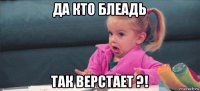 да кто блеадь так верстает ?!