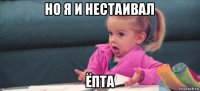 но я и нестаивал ёпта