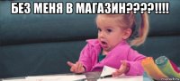 без меня в магазин????!!!! 