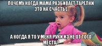 почему когда мама разбивает тарелки это на счастье а когда я то у меня руки из не от того места?