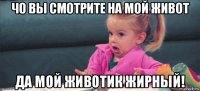 чо вы смотрите на мой живот да мой животик жирный!