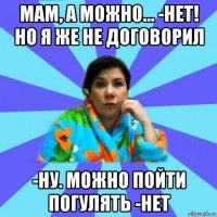 мам, а можно... -нет! но я же не договорил -ну. можно пойти погулять -нет