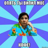 опять ты випил моё кофе!