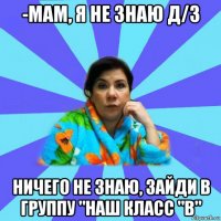 -мам, я не знаю д/з ничего не знаю, зайди в группу "наш класс "в"