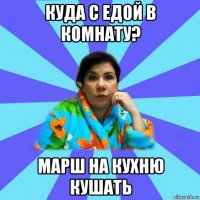 куда с едой в комнату? марш на кухню кушать