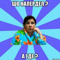 шо напердел ? а где ?