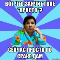 вот что занчит твое "просто"? сейчас просто по сраке дам