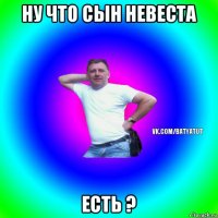 ну что сын невеста есть ?