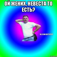 ой жених, невеста то есть? 