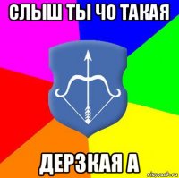 слыш ты чо такая дерзкая а